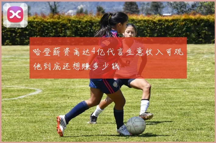 哈登薪资高达4亿代言生意收入可观他到底还想赚多少钱
