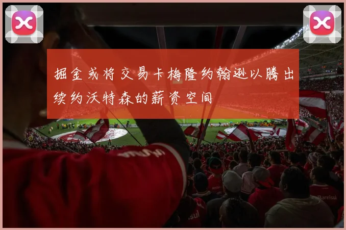 掘金或将交易卡梅隆约翰逊以腾出续约沃特森的薪资空间