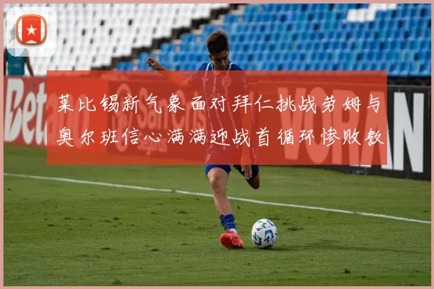 莱比锡新气象面对拜仁挑战劳姆与奥尔班信心满满迎战首循环惨败教训