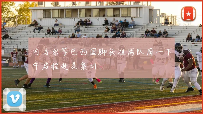 内马尔等巴西国脚获准离队周一下午启程赴美集训