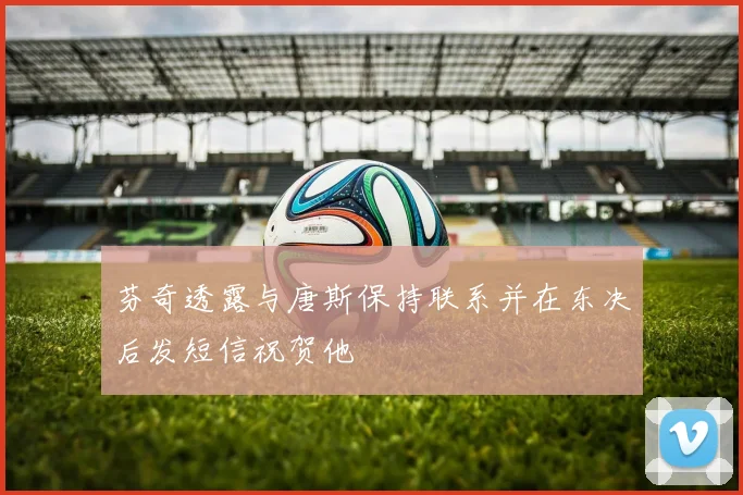 芬奇透露与唐斯保持联系并在东决后发短信祝贺他