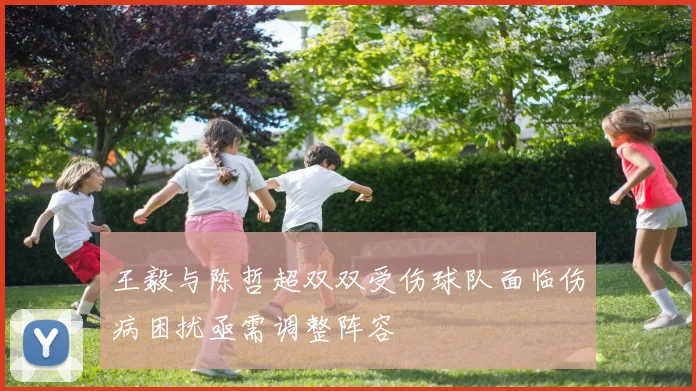 王毅与陈哲超双双受伤球队面临伤病困扰亟需调整阵容