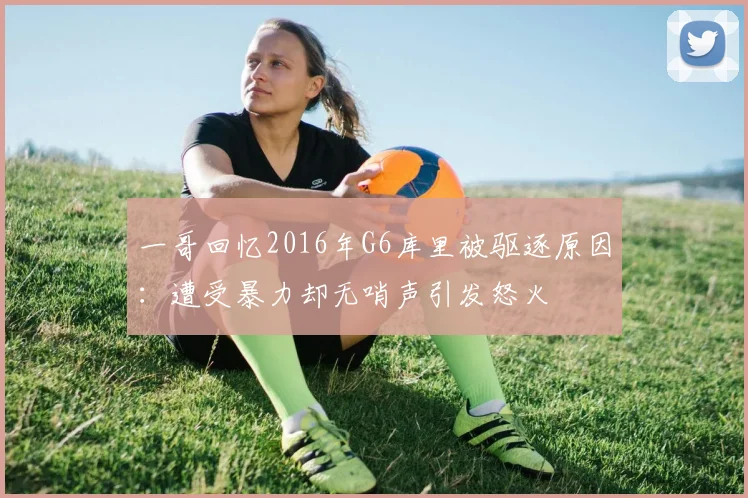一哥回忆2016年G6库里被驱逐原因:遭受暴力却无哨声引发怒火
