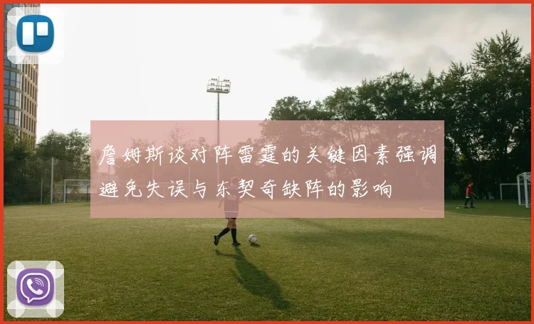 詹姆斯谈对阵雷霆的关键因素强调避免失误与东契奇缺阵的影响