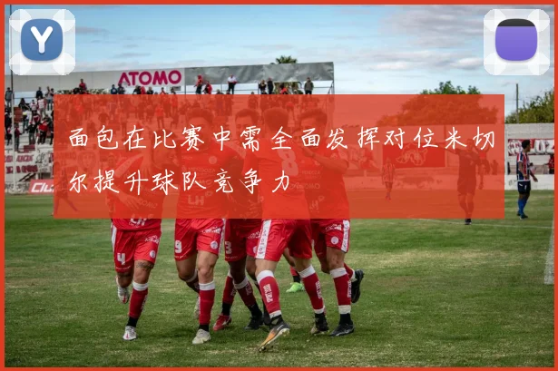 面包在比赛中需全面发挥对位米切尔提升球队竞争力