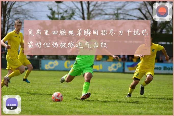 莫布里回顾绝杀瞬间称尽力干扰巴雷特但仍被球运气击败