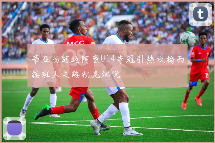 蒂亚戈随迈阿密U14夺冠引热议梅西接班人之路初见端倪