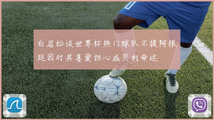 白岩松谈世界杯热门球队不提阿根廷因对其喜爱担心成贝利命运
