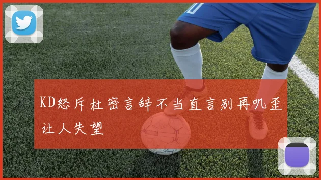 KD怒斥杜密言辞不当直言别再叽歪让人失望