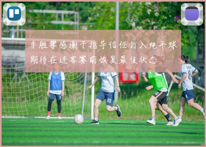 季胜攀感谢于指导信任打入绝平球期待在连客赛前恢复最佳状态