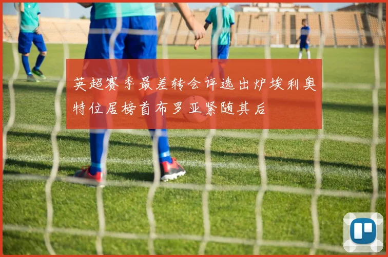 英超赛季最差转会评选出炉埃利奥特位居榜首布罗亚紧随其后